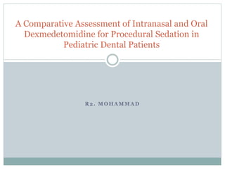 R 2 . M O H A M M A D
A Comparative Assessment of Intranasal and Oral
Dexmedetomidine for Procedural Sedation in
Pediatric Dental Patients
 