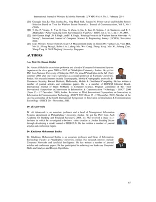 International Journal of Wireless & Mobile Networks (IJWMN) Vol. 6, No. 1, February 2014
67
[20] Guangjie Han, Lei Shu, Jianhua Ma, Jong Hyuk Park, Jianjun Ni. Power-Aware and Reliable Sensor
Selection Based on Trust for Wireless Sensor Networks . Journal of Communications, Vol 5, No 1
(2010)
[21] T. He, P. Vicaire, T. Yan, Q. Cao, G. Zhou, L. Gu, L. Luo, R. Stoleru, J. A. Stankovic, and T. F.
Abdelzaher, “Achieving Long-Term Surveillance in VigilNet,” TOSN, vol. 5, no. 1, pp. 1–39, 2009.
[22] Shio Kumar Singh , M P Singh , and D K Singh, “Routing Protocols in Wireless Sensor Networks –A
Survey”, International Journal of Computer Science & Engineering Survey (IJCSES), November
2010.
[23] Does Wireless Sensor Network Scale? A Measurement Study on GreenOrbs Yunhao Liu, Yuan He1,
Mo Li, Jiliang Wang1, Kebin Liu, Lufeng Mo, Wei Dong, Zheng Yang, Min Xi, Jizhong Zhao,
Xiang-Yang Li. 2013 Zhejiang University. Singapore.
AUTHORS
Ass. Prof. Dr. Hasan Alrefai
Dr. Hasan Al-Refai is an assistant professor and a head of Computer Information Systems
department for three years 2009 to 2012 at Philadelphia University, Jordan. He got his
PhD from National University of Malaysia, 2005. He joined Philadelphia in the fall (first)
semester 2006 after one year e xperience as assistant professor at Yarmouk University,
Jordan. His research interests include Cryptography, Mobile Cryptographic protocols, E-
Commerce Security, Formal Methods, Multimedia, Mobile & Distributed Computing. He has written a
number of journal articles and conference papers. He is a member of IJOPCM Editorial Board,
International Journal of Open Problems in Computer Science, Program Committee of the Third
International Symposium on Innovation in Information & Communication Technology - ISIICT 2009
(From 15 - 17 December, 2009) Jordan. Reviewer at Third International Symposium on Innovation in
Information & Communication Technology - ISIICT 2009 (From 15 - 17 December, 2009), Member of the
steering committee of the fourth International Symposium on Innovation in Information & Communication
Technology - ISIICT 2011 November, 2011.
Dr. ali Alawwneh
Dr. ali Alawwneh is an associate professor and a head of Management Information
Systems department at Philadelphiad University, Jordan. He got his PhD from Arab
Academy for Banking and Financial Sceiences, 2008. his Phd involved a study in e-
business in which he investigated e-business value creation at Jordan Banking Sector
through developing a model named e-TOEECLN. He has written a number of journal
articles and conference papers.
Dr. Khaldoun Mohammad Batiha
Dr. Khaldoun Mohammad Batiha is an associate professor and Dean of Information
Technology Faculty at Phialdelphia University, Jordan. Has research interests include
Computer Networks and Artificial Intelligence. He has written a number of journal
articles and conference papers. He has participated in authoring two books are Computer
Skills and Analysis and Design Algorithms.
 