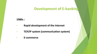 Development of E-banking
1980s :
• Rapid development of the Internet
• TCP/IP system (communication system)
• E-commerce
 