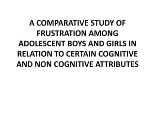 A COMPARATIVE STUDY OF
FRUSTRATION AMONG
ADOLESCENT BOYS AND GIRLS IN
RELATION TO CERTAIN COGNITIVE
AND NON COGNITIVE ATTRIBUTES
 