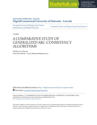 University of Nebraska - Lincoln
DigitalCommons@University of Nebraska - Lincoln
Computer Science and Engineering: Theses,
Dissertations, and Student Research
Computer Science and Engineering, Department of
12-2014
A COMPARATIVE STUDY OF
GENERALIZED ARC-CONSISTENCY
ALGORITHMS
Olufikayo S. Adetunji
University of Nebraska – Lincoln, fikkyadex1988@yahoo.com
Follow this and additional works at: http://digitalcommons.unl.edu/computerscidiss
Part of the Computer Engineering Commons
This Article is brought to you for free and open access by the Computer Science and Engineering, Department of at DigitalCommons@University of
Nebraska - Lincoln. It has been accepted for inclusion in Computer Science and Engineering: Theses, Dissertations, and Student Research by an
authorized administrator of DigitalCommons@University of Nebraska - Lincoln.
Adetunji, Olufikayo S., "A COMPARATIVE STUDY OF GENERALIZED ARC-CONSISTENCY ALGORITHMS" (2014).
Computer Science and Engineering: Theses, Dissertations, and Student Research. 83.
http://digitalcommons.unl.edu/computerscidiss/83
 