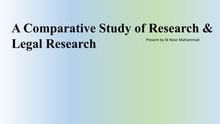 A Comparative Study of Research &
Legal Research
Present by Sk Noor Mahammad
 