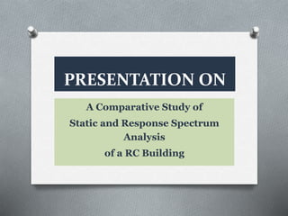 PRESENTATION ON
A Comparative Study of
Static and Response Spectrum
Analysis
of a RC Building
 