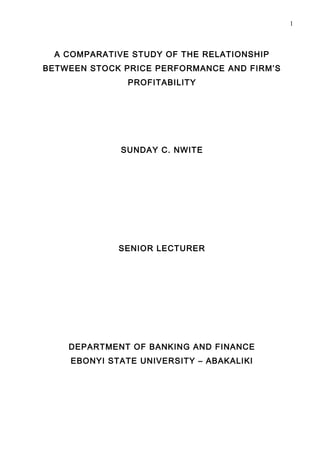 1



  A COMPARATIVE STUDY OF THE RELATIONSHIP
BETWEEN STOCK PRICE PERFORMANCE AND FIRM’S
               PROFITABILITY




              SUNDAY C. NWITE




             SENIOR LECTURER




    DEPARTMENT OF BANKING AND FINANCE
    EBONYI STATE UNIVERSITY – ABAKALIKI
 