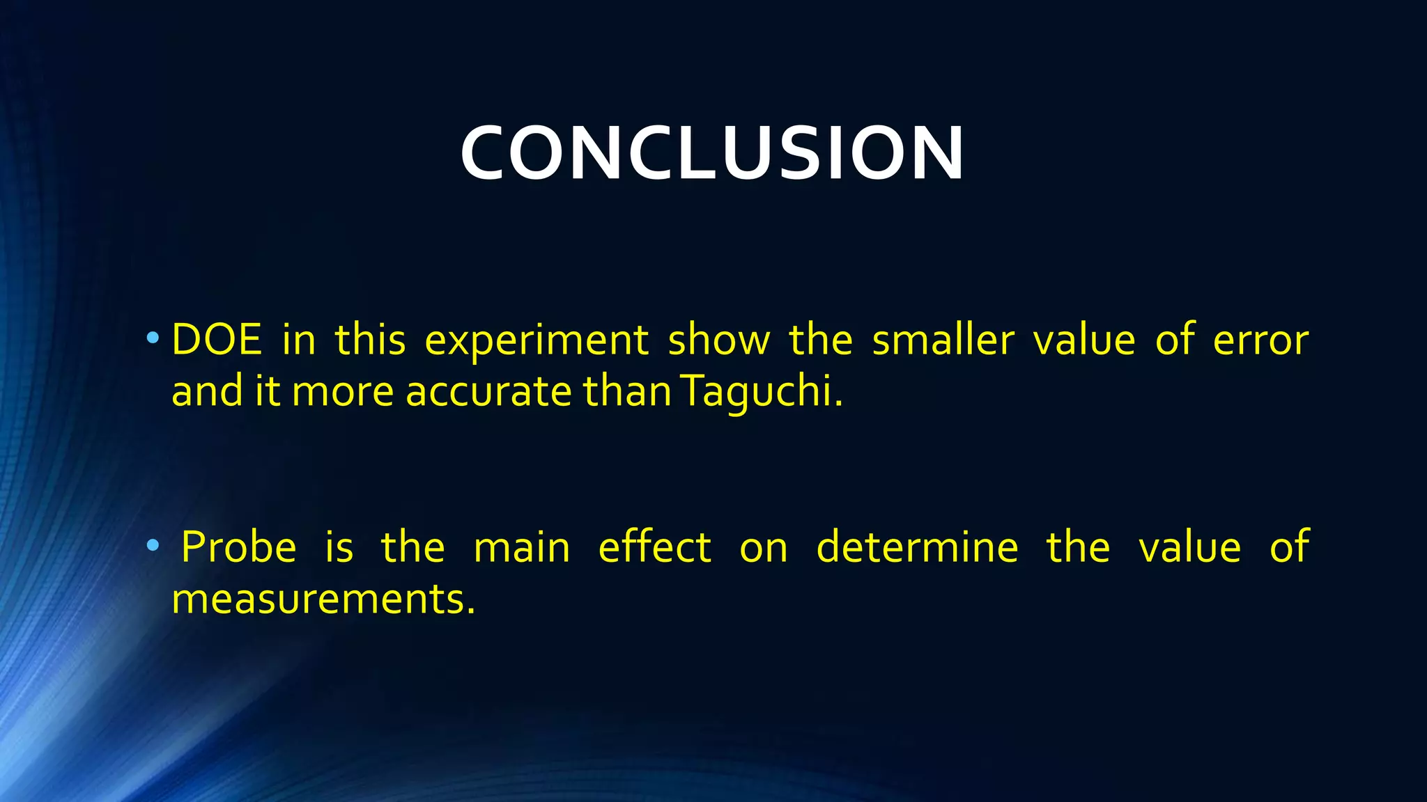 CONCLUSION
• DOE in this experiment show the smaller value of error
and it more accurate thanTaguchi.
• Probe is the main effect on determine the value of
measurements.
 