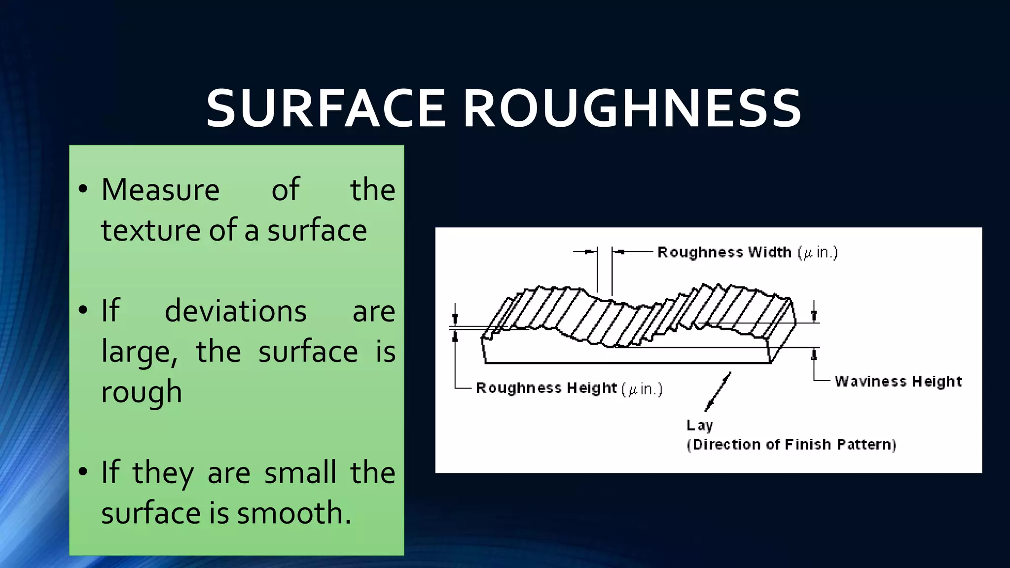 SURFACE ROUGHNESS
• Measure of the
texture of a surface
• If deviations are
large, the surface is
rough
• If they are small the
surface is smooth.
 