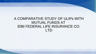 A COMPARATIVE STUDY OF ULIPs WITH
MUTUAL FUNDS AT
IDBI FEDERAL LIFE INSURANCE CO.
LTD
 