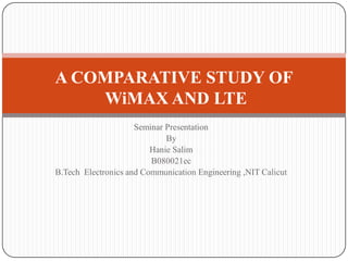 A COMPARATIVE STUDY OF
    WiMAX AND LTE
                     Seminar Presentation
                             By
                         Hanie Salim
                         B080021ec
B.Tech Electronics and Communication Engineering ,NIT Calicut
 