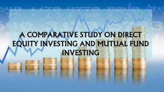 A COMPARATIVE STUDY ON DIRECT 
EQUITY INVESTING AND MUTUAL FUND 
INVESTING 
 