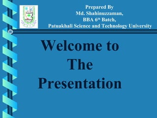 Welcome to
The
Presentation
Prepared By
Md. Shahinuzzaman,
BBA 6th
Batch,
Patuakhali Science and Technology University
 