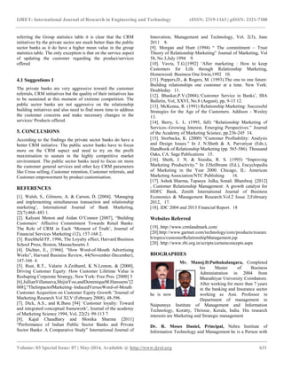 IJRET: International Journal of Research in Engineering and Technology eISSN: 2319-1163 | pISSN: 2321-7308
__________________________________________________________________________________________
Volume: 03 Special Issue: 07 | May-2014, Available @ http://www.ijret.org 631
referring the Group statistics table it is clear that the CRM
initiatives by the private sector are much better than the public
sector banks as it do have a higher mean value in the group
statistics table. The only exception is that on the service aspect
of updating the customer regarding the product/services
offered
4.1 Suggestions 1
The private banks are very aggressive toward the customer
referrals, CRM initiatives but the quality of their initiatives has
to be sustained at this moment of extreme competition. The
public sector banks are not aggressive on the relationship
building initiatives and also need to find more time to address
the customer concerns and make necessary changes in the
services/ Products offered.
5. CONCLUSIONS
According to the findings the private sector banks do have a
better CRM initiative. The public sector banks have to focus
more on the CRM aspect and need to try on the profit
maximisation to sustain in the highly competitive market
environment. The public sector banks need to focus on more
the customer general services and other key CRM parameters
like Cross selling, Customer retention, Customer referrals, and
Customer empowerment by product customisation.
REFERENCES
[1]. Walsh, S., Gilmore, A. & Carson, D. [2004]. „Managing
and implementing simultaneous transaction and relationship
marketing‟, International Journal of Bank Marketing,
22(7):468–483 1.
[2]. Kalyani Menon and Aidan O‟Connor [2007], “Building
Customers‟ Affective Commitment Towards Retail Banks:
The Role of CRM in Each „Moment of Truth‟, Journal of
Financial Services Marketing (12), 157-168 2.
[3]. Riechheld FF, 1996, The Loyalty effect, Harvard Business
School Press, Boston, Massachusetts 3.
[4]. Dichter, E., [1966]. “How Word-of-Mouth Advertising
Works”, Harvard Business Review, 44(November-December),
147-166 4.
[5]. Rust, R.T., Valarie A.Zeithaml, K N.Lemon, & [2000],
Driving Customer Equity: How Customer Lifetime Value is
Reshaping Corporate Strategy, New York: Free Pres. [2000] 5
[6].JullianVillanueva,ShijinYoo,andDominiqueM.Hanssens‟[2
008],“TheImpactofMarketing–InducedVersusWord-of-Mouth
Customer Acqusition on Customer Equity Growth ”Journal of
Marketing Research Vol XLV (February 2008), 48-596.
[7]. Dick, A.S., and K.Basu [94] „Customer loyalty: Toward
and integrated conceptual framework‟, Journal of the academy
of Marketing Science 1994, Vol, 22(2): 99-113 7.
[8]. Kajal Chaudhary and Monika Sharma [2011]
“Performance of Indian Public Sector Banks and Private
Sector Banks: A Comparative Study” International Journal of
Innovation, Management and Technology, Vol. 2(3), June
2011 8.
[9]. Morgan and Hunt (1994) “ The commitment – Trust
Theory of Relationship Marketing” Journal of Marketing, Vol
58, No 3,July 1994 9.
[10]. Vavra, T.G.[1992] „After marketing : How to keep
Customers for Life through Relationship Marketing,
Homewood: Business One Irwin,1992 10.
[11]. Peppers,D., & Rogers, M. (1993).The one to one future:
Building relationships one customer at a time. New York:
Doubleday 11.
[12]. Bhaskar,P.V.(2004),„Customer Service in Banks‟, IBA
Bulletin, Vol, XXVI, No.8 (August), pp, 9-13 12.
[13]. McKenna, R. (1991) Relationship Marketing: Successful
Strategies for the Age of the Customers. Addison - Wesley
13.
[14]. Berry, L. L. (1995, fall) “Relationship Marketing of
Services--Growing Interest, Emerging Perspectives.” Journal
of the Academy of Marketing Science, pp.236-245 14.
[15]. Storbacka, K. (2000) “Customer Profitability: Analysis
and Design Issues.” In J. N.Sheth & A. Parvatiyar (Eds.),
Handbook of Relationship Marketing (pp. 565-586). Thousand
Oaks, CA: Sage Publications 15.
[16]. Sheth, J. N. & Sisodia, R. S. (1995) “Improving
Marketing Productivity.” In J.Heilbrunn (Ed.), Encyclopedia
of Marketing in the Year 2000. Chicago, IL: American
Marketing Association/NTC Publishing 16.
[17]. Ashok Sharma, Tapasya Julka, Sonali Bhardwaj [2012]
, Customer Relationship Management: A growth catalyst for
HDFC Bank, Zenith International Journal of Business
Economics & Management Research.Vol.2 Issue 2,February
2012, 17.
[18]. IDC 2004 and 2013 Financial Report. 18
Websites Referred
[19]. http://www.crmlandmark.com/
[20].http://www.gartner.com/technology/core/products/researc
h/topics/customerRelationshipManagement.jsp
[20]. http://www.rbi.org.in/scripts/certainconcepts.aspx
BIOGRAPHIES
Mr. Manoj.D.Puthukulangara, Completed
his Master of Business
Administration in 2004 from
Bharathiyar University Coimbatore.
After working for more than 7 years
in the banking and Insurance sector
he is now working as Asst. Professor in
Department of management in
Naipunnya Institute of Management and Information
Technology, Koratty, Thrissur, Kerala, India. His research
interests are Marketing and Strategic management
Dr. R. Moses Daniel, Principal, Nehru Institute of
Information Technology and Management he is a Person with
 