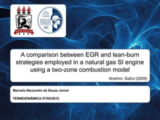 A comparison between EGR and lean-burn
 strategies employed in a natural gas SI engine
       using a two-zone combustion model
                                    Ibrahim; Saiful (2009)

Marcelo Alexandre de Souza Júnior

TERMODINÂMICA 07/05/2012
 