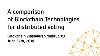A comparison  
of Blockchain Technologies  
for distributed voting
Blockchain Vlaanderen meetup #3  
June 22th, 2016
 