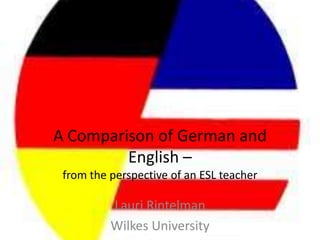 A Comparison of German and
         English –
 from the perspective of an ESL teacher

          Lauri Rintelman
          Wilkes University
 
