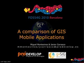 A comparison of GIS
                    Mobile Applications
                          Miguel Montesinos & Javier Carrasco
                   mmontesinos/jcarrasco@prodevelop.es




6-9th Sept. 2010
 
