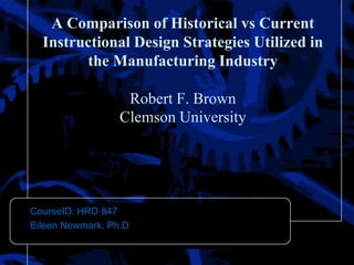 A Comparison of Historical vs Current
  Instructional Design Strategies Utilized in
        the Manufacturing Industry

                   Robert F. Brown
                  Clemson University




CourseID: HRD 847
Eileen Newmark, Ph.D
 