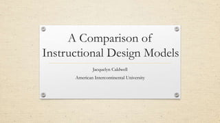 A Comparison of
Instructional Design Models
Jacquelyn Caldwell
American Intercontinental University
 