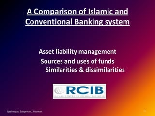 A Comparison of Islamic and
                Conventional Banking system


                           Asset liability management
                           Sources and uses of funds
                             Similarities & dissimilarities




Qazi waqas, Zulqarnain , Nouman                               1
 