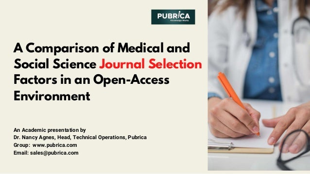 A Comparison of Medical and
Social Science Journal Selection
Factors in an Open-Access
Environment
An Academic presentation by
Dr. Nancy Agnes, Head, Technical Operations, Pubrica
Group: www.pubrica.com
Email: sales@pubrica.com
 