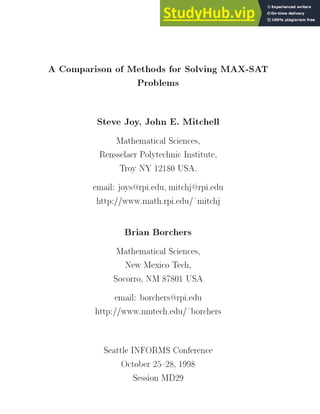 A Comparison of Methods for Solving MAX-SAT
Problems
Steve Joy, John E. Mitchell
Mathematical Sciences,
Rensselaer Polytechnic Institute,
Troy NY 12180 USA.
email: joys@rpi.edu, mitchj@rpi.edu
http://www.math.rpi.edu/~mitchj
Brian Borchers
Mathematical Sciences,
New Mexico Tech,
Socorro, NM 87801 USA
email: borchers@rpi.edu
http://www.nmtech.edu/~borchers
Seattle INFORMS Conference
October 25{28, 1998
Session MD29
 