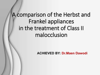 A comparison of the Herbst and
Frankel appliances
in the treatment of Class II
malocclusion
ACHIEVED BY: Dr.Maen Dawodi
 