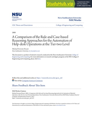 Nova Southeastern University
NSUWorks
CEC Theses and Dissertations College of Engineering and Computing
2009
A Comparison of the Rule and Case-based
Reasoning Approaches for the Automation of
Help-desk Operations at the Tier-two Level
Michael Forrester Bryant
Nova Southeastern University, dr_bryant@cox.net
This document is a product of extensive research conducted at the Nova Southeastern University College of
Engineering and Computing. For more information on research and degree programs at the NSU College of
Engineering and Computing, please click here.
Follow this and additional works at: https://nsuworks.nova.edu/gscis_etd
Part of the Computer Sciences Commons
Share Feedback About This Item
This Dissertation is brought to you by the College of Engineering and Computing at NSUWorks. It has been accepted for inclusion in CEC Theses and
Dissertations by an authorized administrator of NSUWorks. For more information, please contact nsuworks@nova.edu.
NSUWorks Citation
Michael Forrester Bryant. 2009. A Comparison of the Rule and Case-based Reasoning Approaches for the Automation of Help-desk
Operations at the Tier-two Level. Doctoral dissertation. Nova Southeastern University. Retrieved from NSUWorks, Graduate School of
Computer and Information Sciences. (107)
https://nsuworks.nova.edu/gscis_etd/107.
 