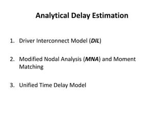 Analytical Delay Estimation


1. Driver Interconnect Model (DIL)

2. Modified Nodal Analysis (MNA) and Moment
   Matching

3. Unified Time Delay Model
 