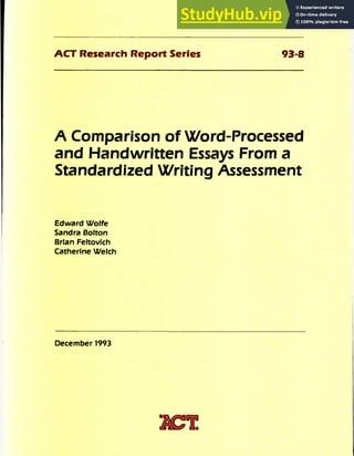 ACT Research Report Series 93-8
A Comparison of Word-Processed
and Handwritten Essays From a
Standardized Writing Assessment
Edward Wolfe
Sandra Bolton
Brian Feltovich
Catherine Welch
December 1993
 