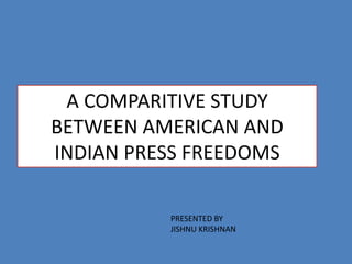 A COMPARITIVE STUDY
BETWEEN AMERICAN AND
INDIAN PRESS FREEDOMS

          PRESENTED BY
          JISHNU KRISHNAN
 