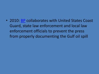 • 2010: BP collaborates with United States Coast
  Guard, state law enforcement and local law
  enforcement officials to prevent the press
  from properly documenting the Gulf oil spill
 