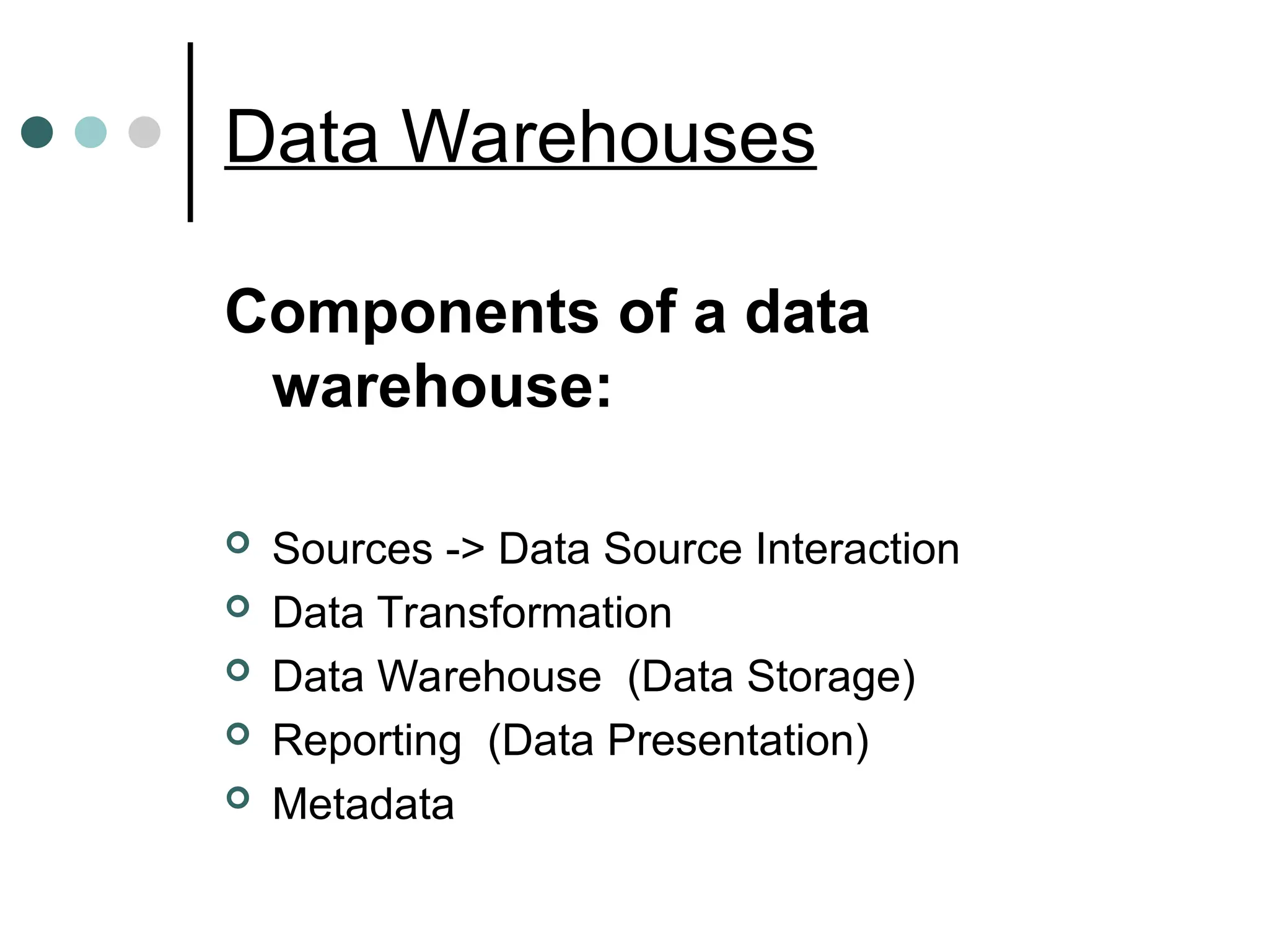 Data Warehouses
Components of a data
warehouse:
 Sources -> Data Source Interaction
 Data Transformation
 Data Warehouse (Data Storage)
 Reporting (Data Presentation)
 Metadata
 