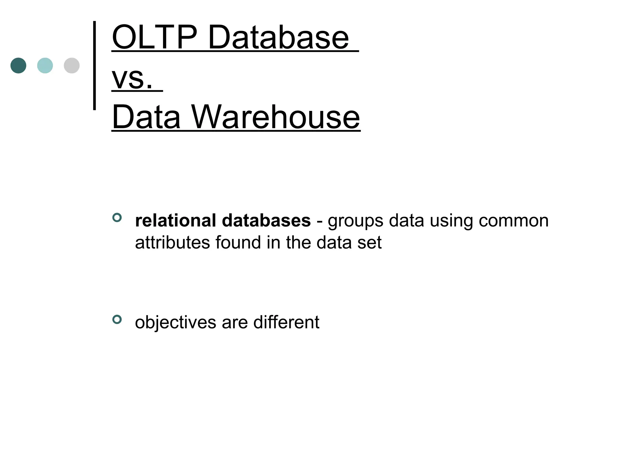 OLTP Database
vs.
Data Warehouse
 relational databases - groups data using common
attributes found in the data set
 objectives are different
 