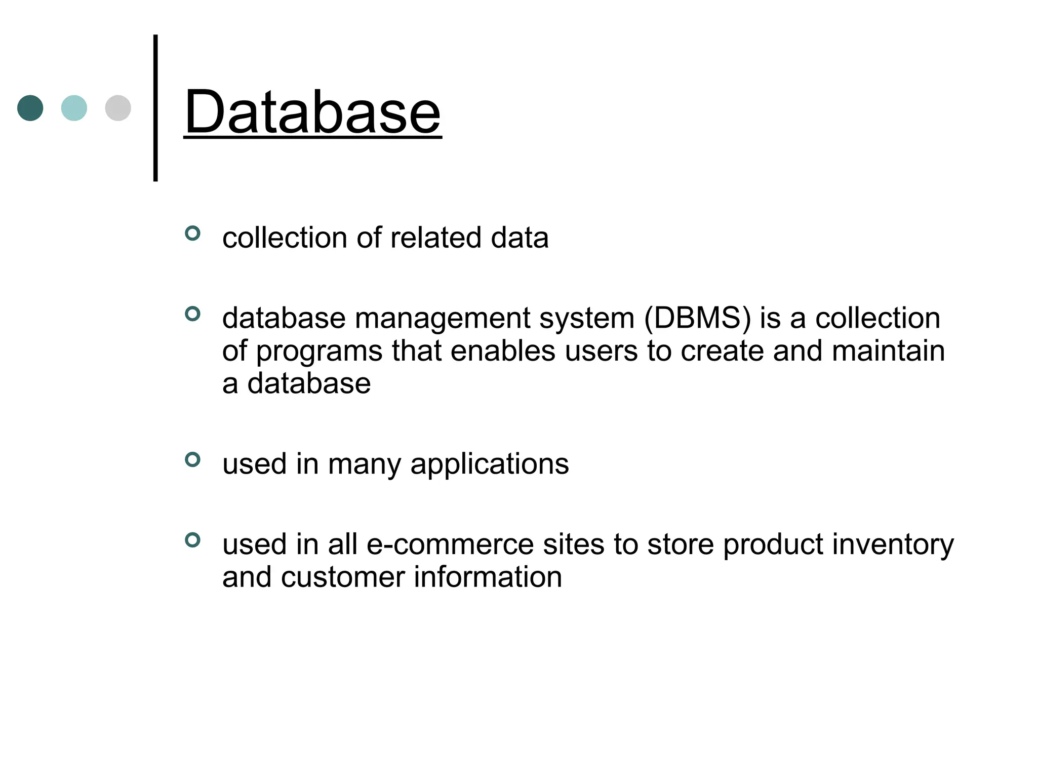 Database
 collection of related data
 database management system (DBMS) is a collection
of programs that enables users to create and maintain
a database
 used in many applications
 used in all e-commerce sites to store product inventory
and customer information
 