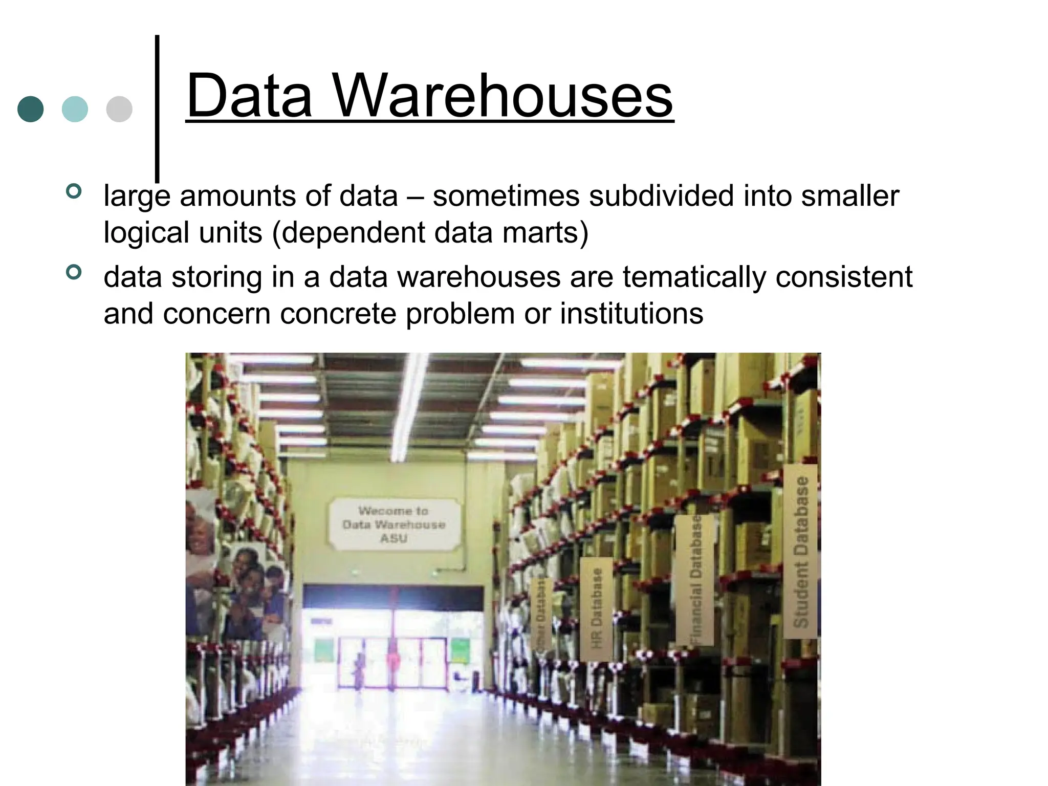 Data Warehouses
 large amounts of data – sometimes subdivided into smaller
logical units (dependent data marts)
 data storing in a data warehouses are tematically consistent
and concern concrete problem or institutions
 