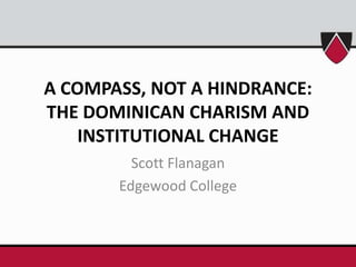 A COMPASS, NOT A HINDRANCE: THE DOMINICAN CHARISM AND INSTITUTIONAL CHANGE Scott Flanagan Edgewood College 