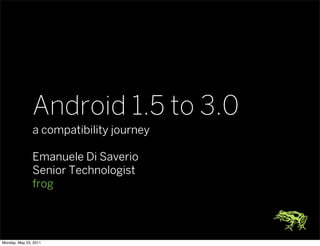 Android 1.5 to 3.0
               a compatibility journey

               Emanuele Di Saverio
               Senior Technologist
               frog




Monday, May 23, 2011
 