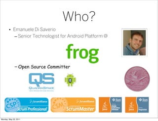 Who?
        • Emanuele Di Saverio
           – Senior Technologist for Android Platform @




              – Open Source...
