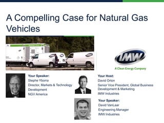 A Compelling Case for Natural Gas
Vehicles
Your Speaker:
Stephe Yborra
Director, Markets & Technology
Development
NGV America
Your Host:
David Orton
Senior Vice President, Global Business
Development & Marketing
IMW Industries
Your Speaker:
David VanLaar
Engineering Manager
IMW Industries
 