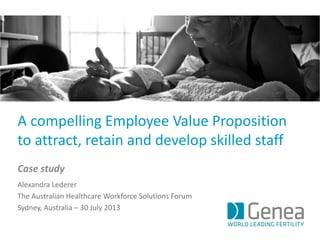 A compelling Employee Value Proposition
to attract, retain and develop skilled staff
Case study
Alexandra Lederer
The Australian Healthcare Workforce Solutions Forum
Sydney, Australia – 30 July 2013
 
