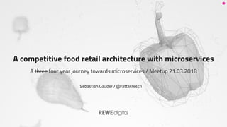 A competitive food retail architecture with microservices
A three four year journey towards microservices / Meetup 21.03.2018
Sebastian Gauder / @rattakresch
 