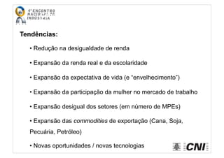Cenários	
  
Tendências:
• Redução na desigualdade de renda
• Expansão da renda real e da escolaridade
• Expansão da expectativa de vida (e “envelhecimento”)
• Expansão da participação da mulher no mercado de trabalho
• Expansão desigual dos setores (em número de MPEs)
• Expansão das commodities de exportação (Cana, Soja,
Pecuária, Petróleo)
• Novas oportunidades / novas tecnologias
 