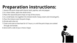 Preparation instructions:
Season the pork chops with thyme, basil, paprika, salt and pepper.
In a slow cooker, place the s...
