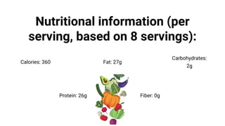 Nutritional information (per
serving, based on 8 servings):
Calories: 360 Fat: 27g
Protein: 26g
Carbohydrates:
2g
Fiber: 0g
 