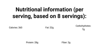 Nutritional information (per
serving, based on 8 servings):
Calories: 360 Fat: 22g
Protein: 28g
Carbohydrates:
7g
Fiber: 2g
 