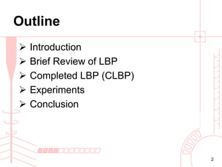 Outline






Introduction
Brief Review of LBP
Completed LBP (CLBP)
Experiments
Conclusion

2

 