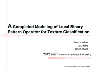A Completed Modeling of Local Binary
Pattern Operator for Texture Classification
Zhenhua Guo,
Lei Zhang,
David Zhang

2012 IEEE Transactions on Image Processing

NTNU-CSIE Chen-Lin Yu , Total page:23

 