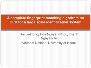 Hai Le-Hong, Hoa Nguyen-Ngoc, Thanh
Nguyen-Tri
Vietnam National University of Hanoi
A complete fingerprint matching algorithm on
GPU for a large scale identification system
 
