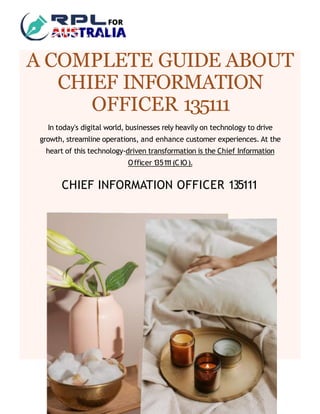 CHIEF INFORMATION OFFICER 135111
In today's digital world, businesses rely heavily on technology to drive
growth, streamline operations, and enhance customer experiences. At the
heart of this technology-driven transformation is the Chief Information
Officer 1
351
1
1(CIO).
A COMPLETE GUIDE ABOUT
CHIEF INFORMATION
OFFICER 135111
 