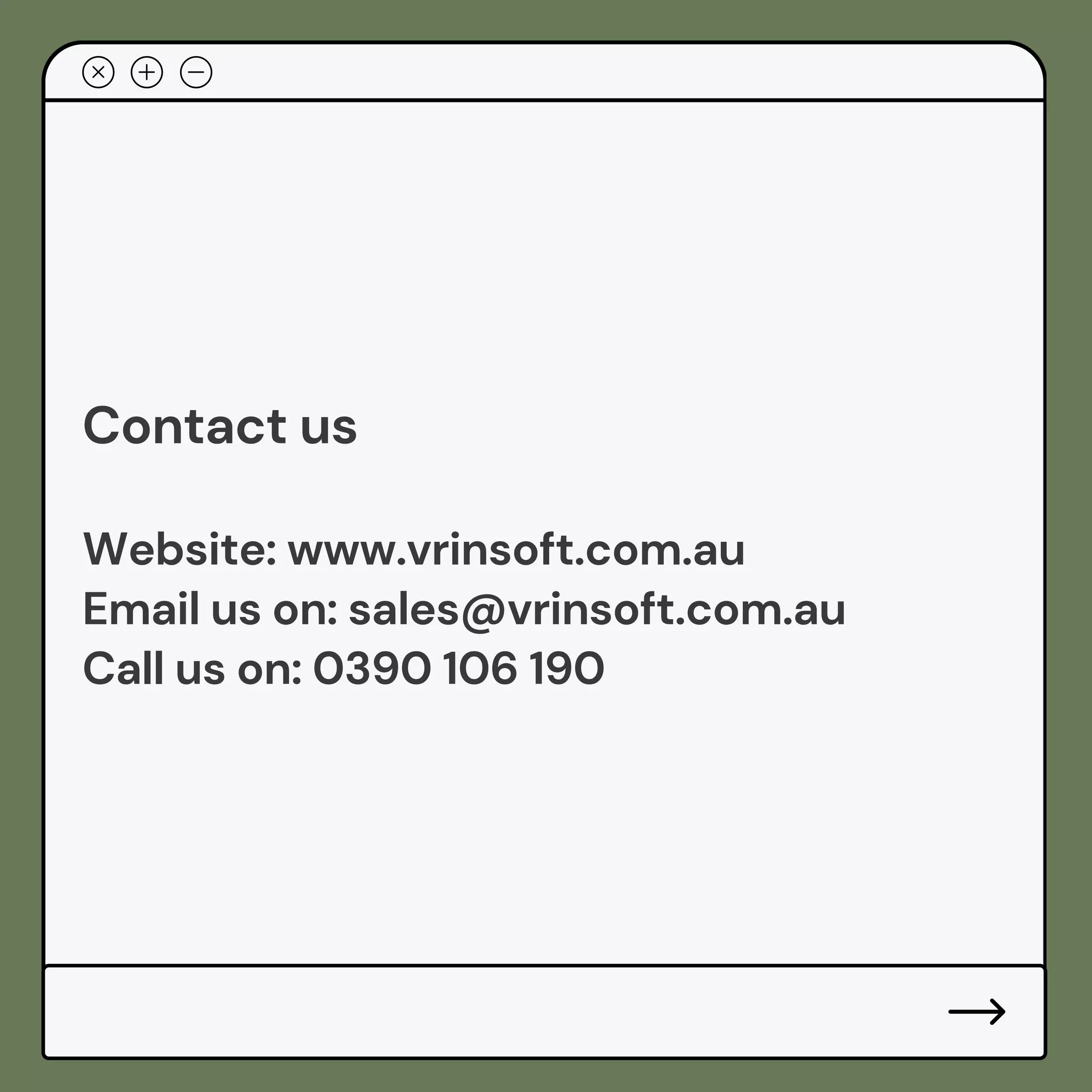 Contact us
Website: www.vrinsoft.com.au
Email us on: sales@vrinsoft.com.au
Call us on: 0390 106 190
 