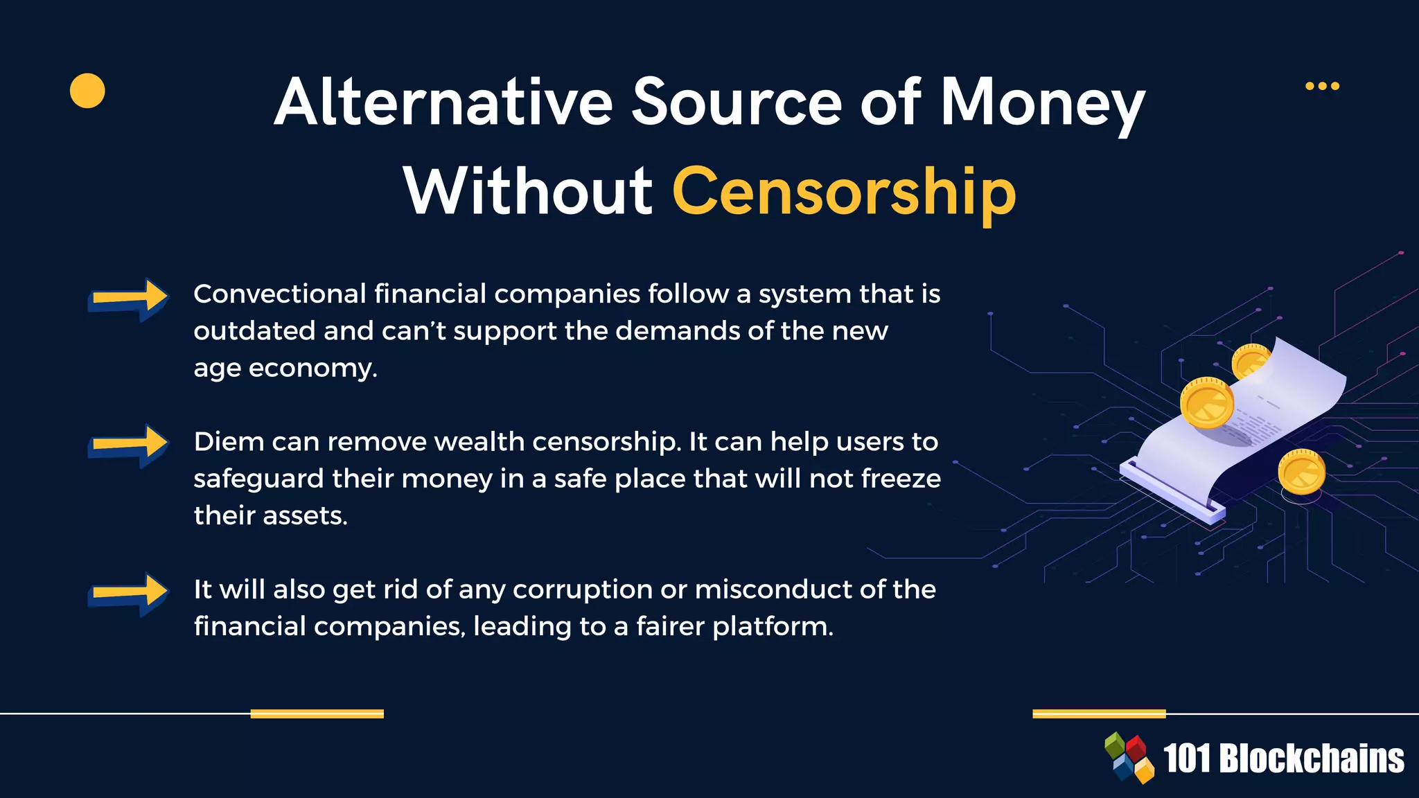 Convectional financial companies follow a system that is
outdated and can’t support the demands of the new
age economy.
Diem can remove wealth censorship. It can help users to
safeguard their money in a safe place that will not freeze
their assets.
It will also get rid of any corruption or misconduct of the
financial companies, leading to a fairer platform.
Alternative Source of Money
Without Censorship
 